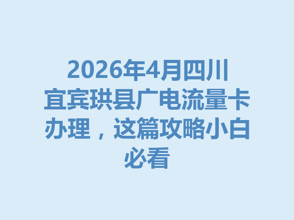 2026年4月四川宜宾珙县广电流量卡办理，这篇攻略小白必看