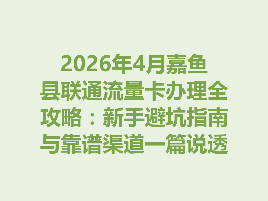 2026年4月嘉鱼县联通流量卡办理全攻略：新手避坑指南与靠谱渠道一篇说透