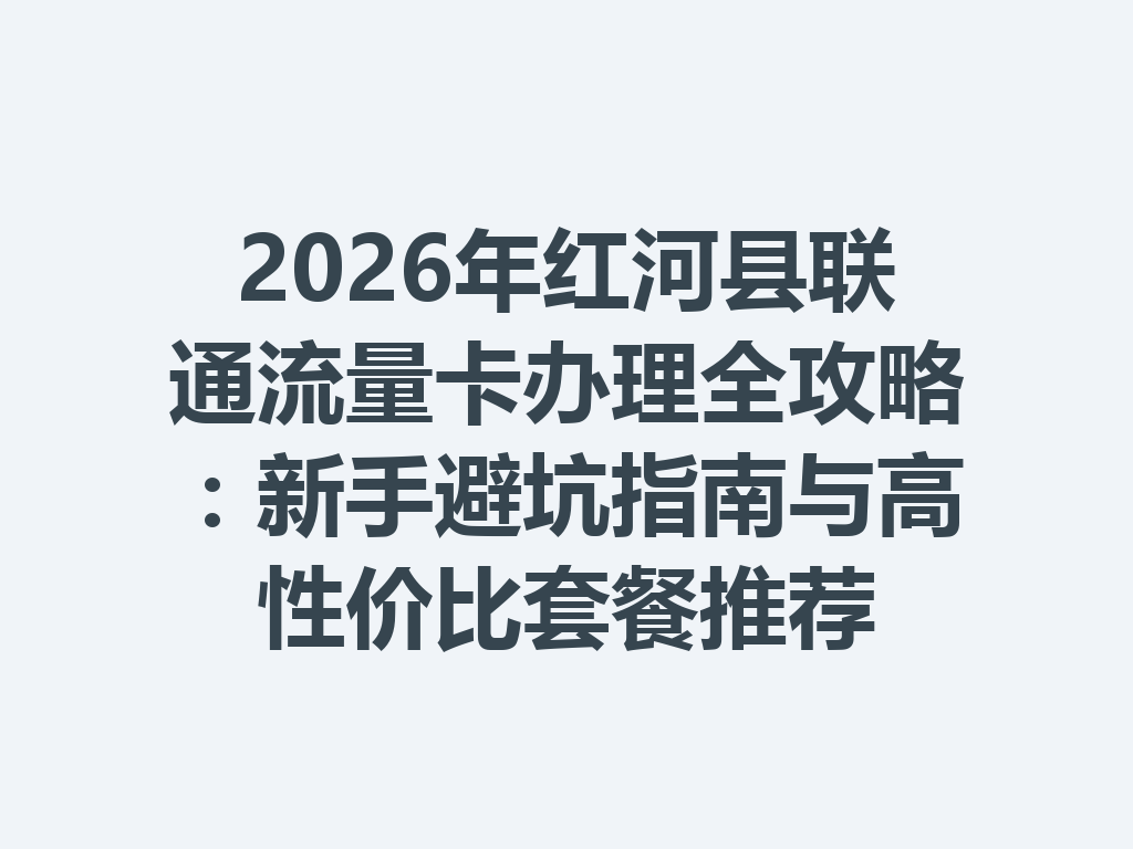 2026年红河县联通流量卡办理全攻略：新手避坑指南与高性价比套餐推荐
