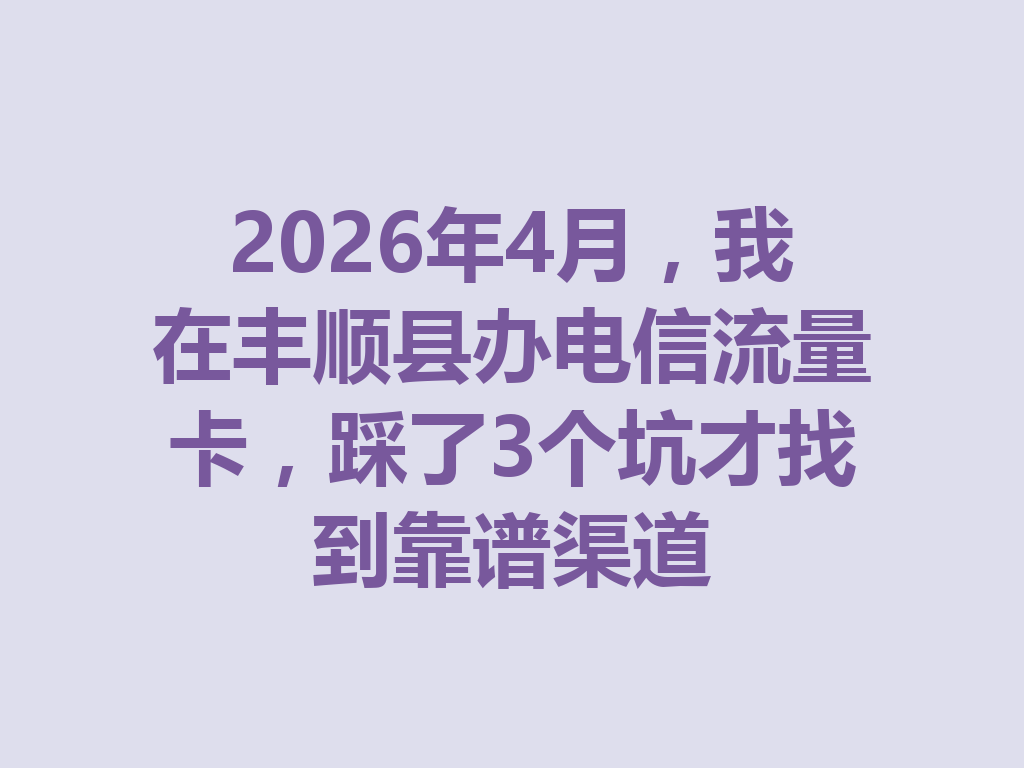 2026年4月，我在丰顺县办电信流量卡，踩了3个坑才找到靠谱渠道