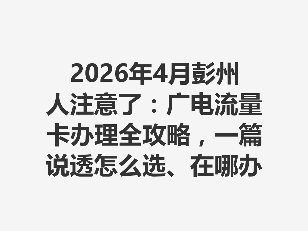 2026年4月彭州人注意了：广电流量卡办理全攻略，一篇说透怎么选、在哪办最靠谱
