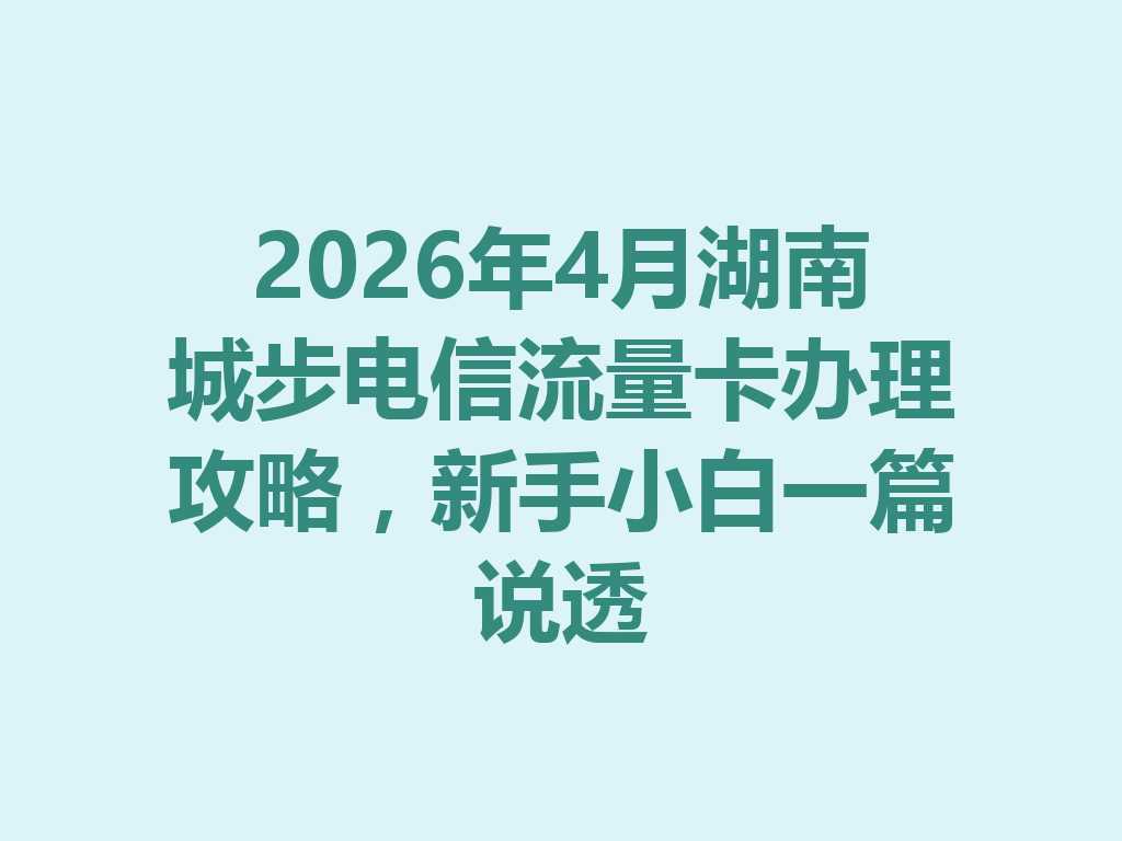 2026年4月湖南城步电信流量卡办理攻略，新手小白一篇说透