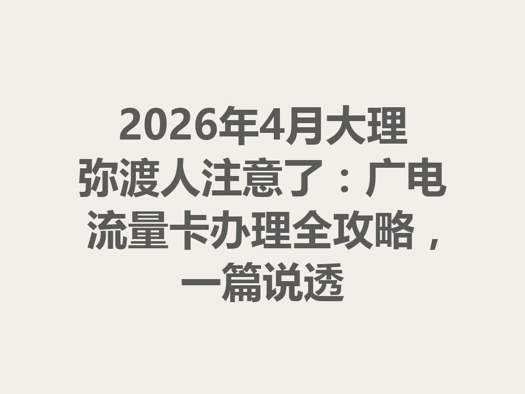 2026年4月大理弥渡人注意了：广电流量卡办理全攻略，一篇说透