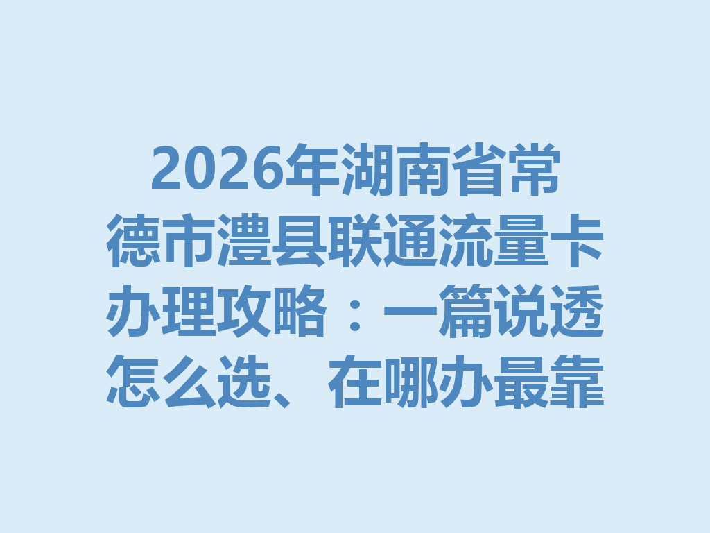 2026年湖南省常德市澧县联通流量卡办理攻略：一篇说透怎么选、在哪办最靠谱