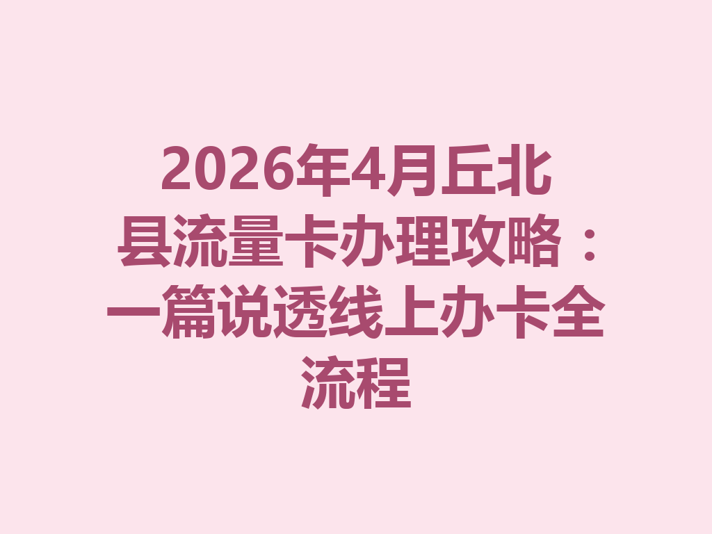2026年4月丘北县流量卡办理攻略：一篇说透线上办卡全流程