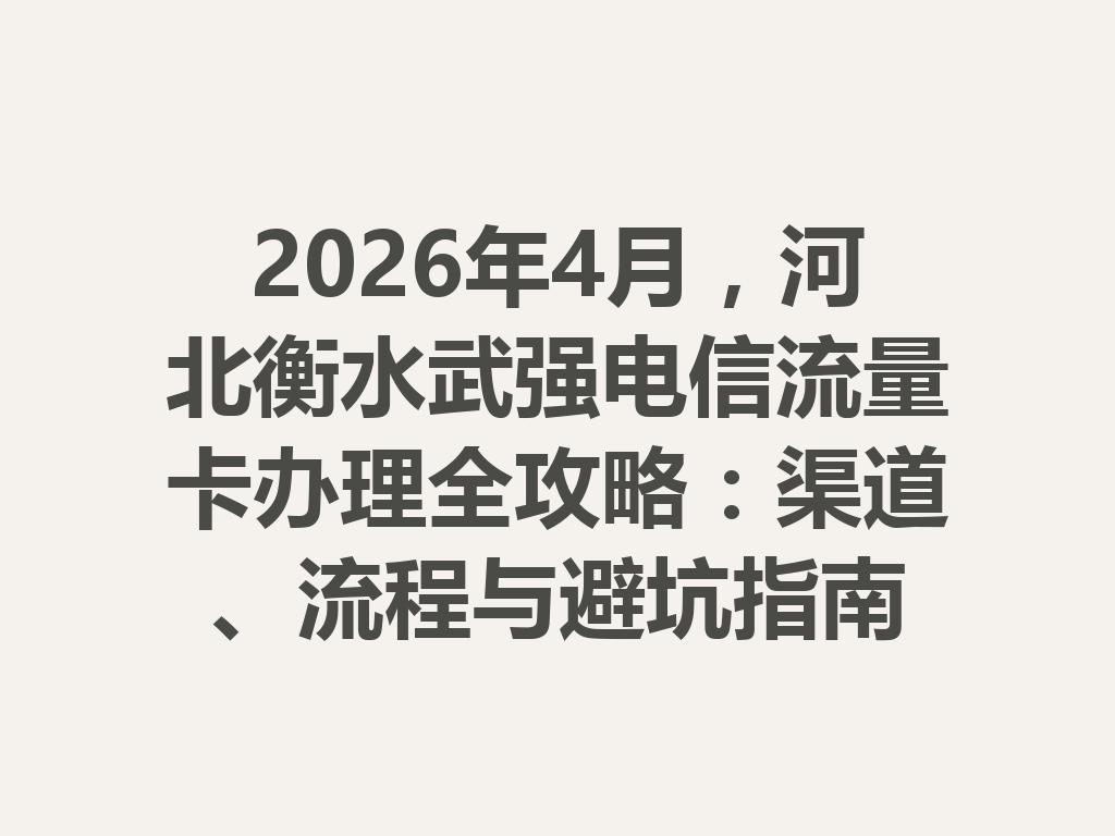 2026年4月，河北衡水武强电信流量卡办理全攻略：渠道、流程与避坑指南