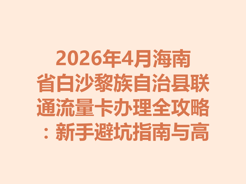 2026年4月海南省白沙黎族自治县联通流量卡办理全攻略：新手避坑指南与高性价比套餐推荐