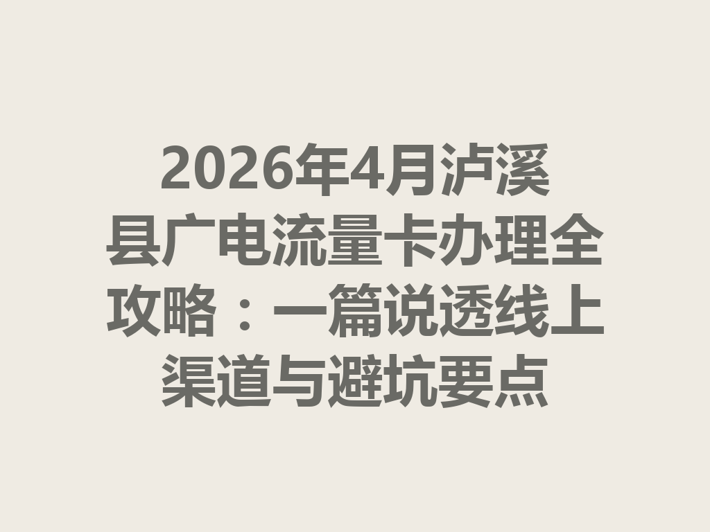 2026年4月泸溪县广电流量卡办理全攻略：一篇说透线上渠道与避坑要点