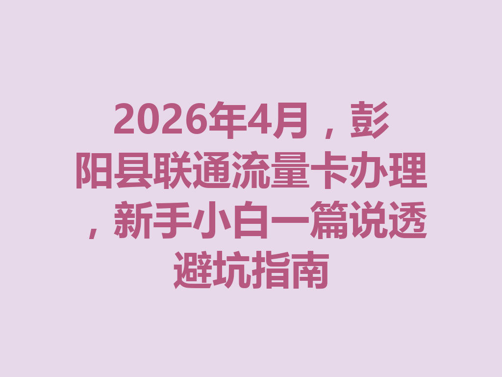 2026年4月，彭阳县联通流量卡办理，新手小白一篇说透避坑指南