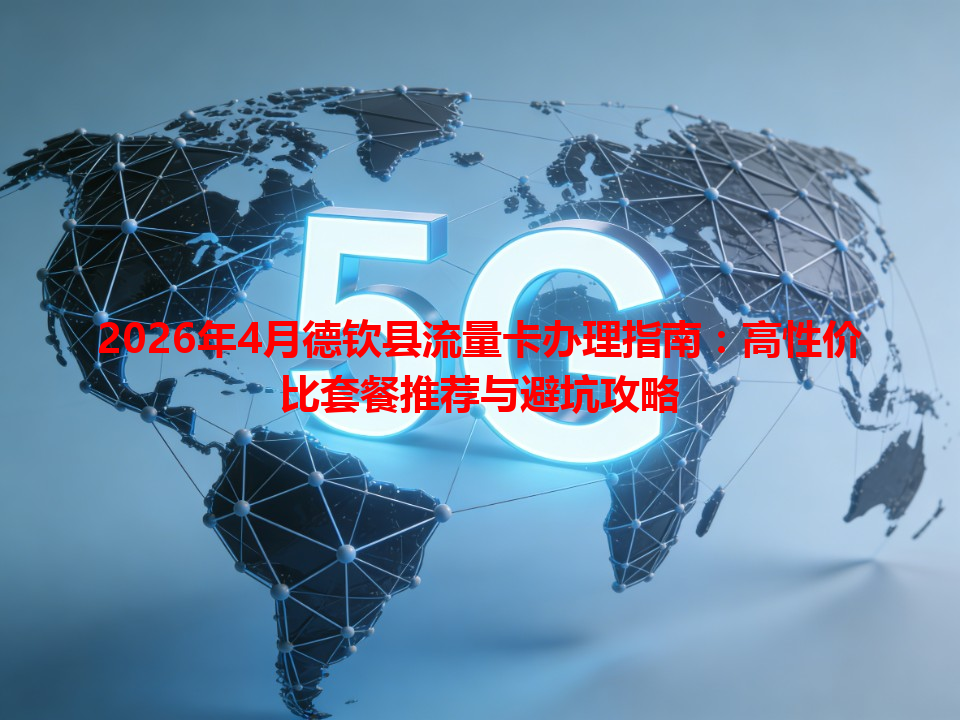 2026年4月德钦县流量卡办理指南：高性价比套餐推荐与避坑攻略