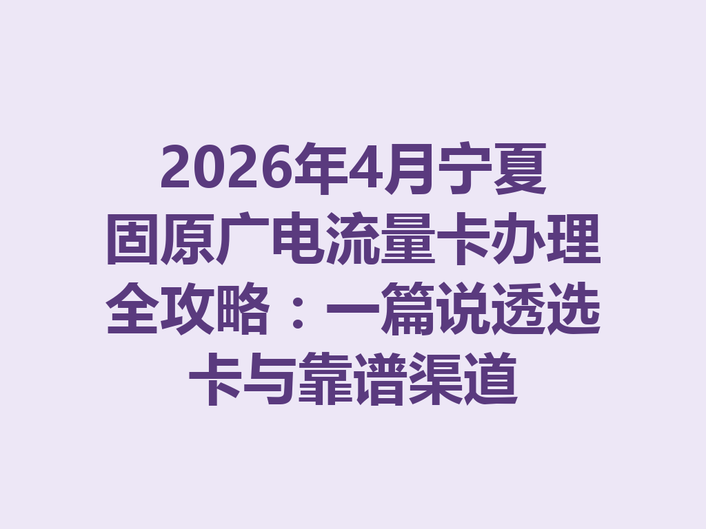 2026年4月宁夏固原广电流量卡办理全攻略：一篇说透选卡与靠谱渠道