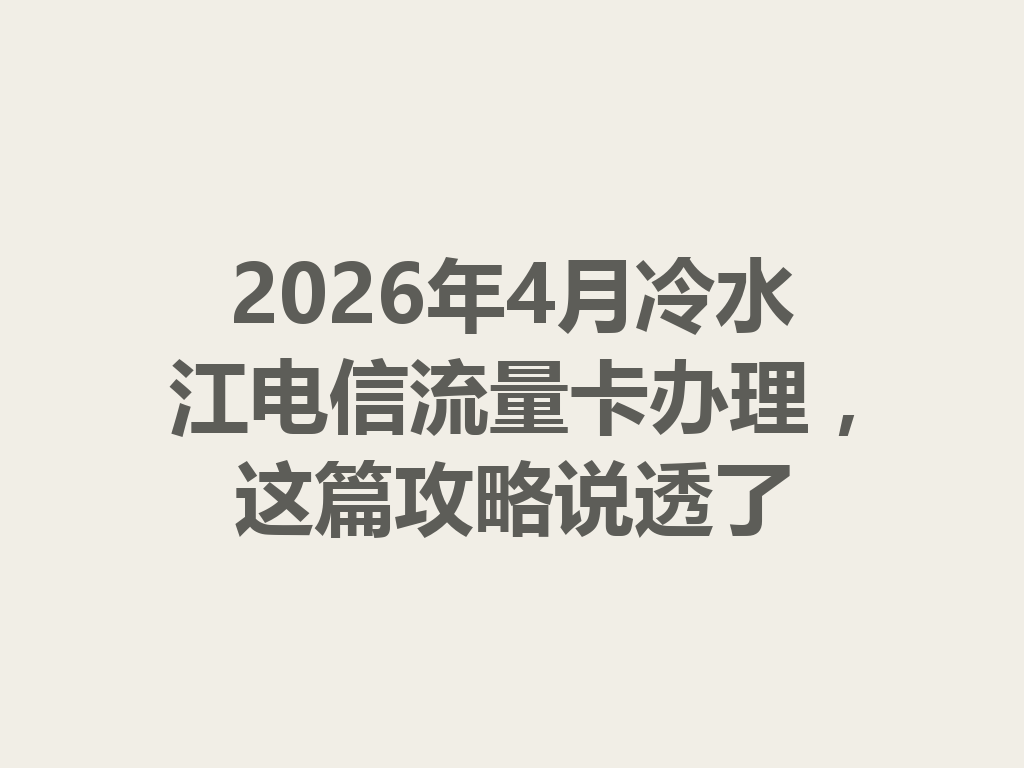 2026年4月冷水江电信流量卡办理，这篇攻略说透了