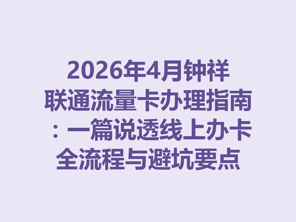 2026年4月钟祥联通流量卡办理指南：一篇说透线上办卡全流程与避坑要点