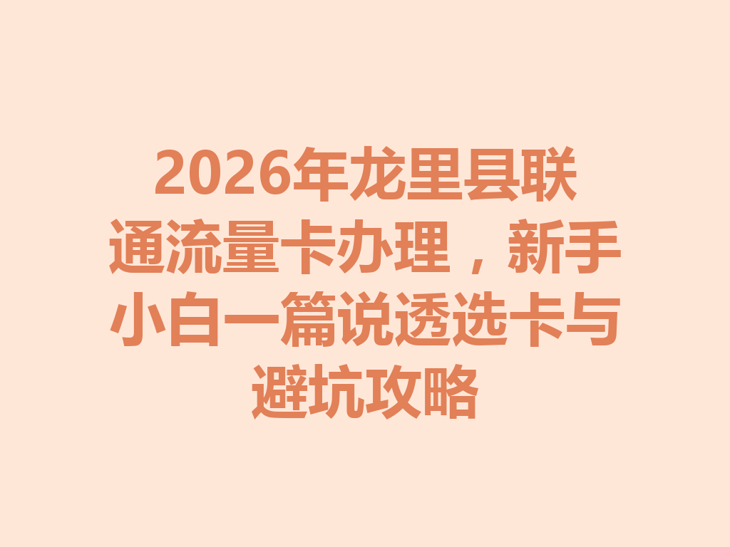 2026年龙里县联通流量卡办理，新手小白一篇说透选卡与避坑攻略