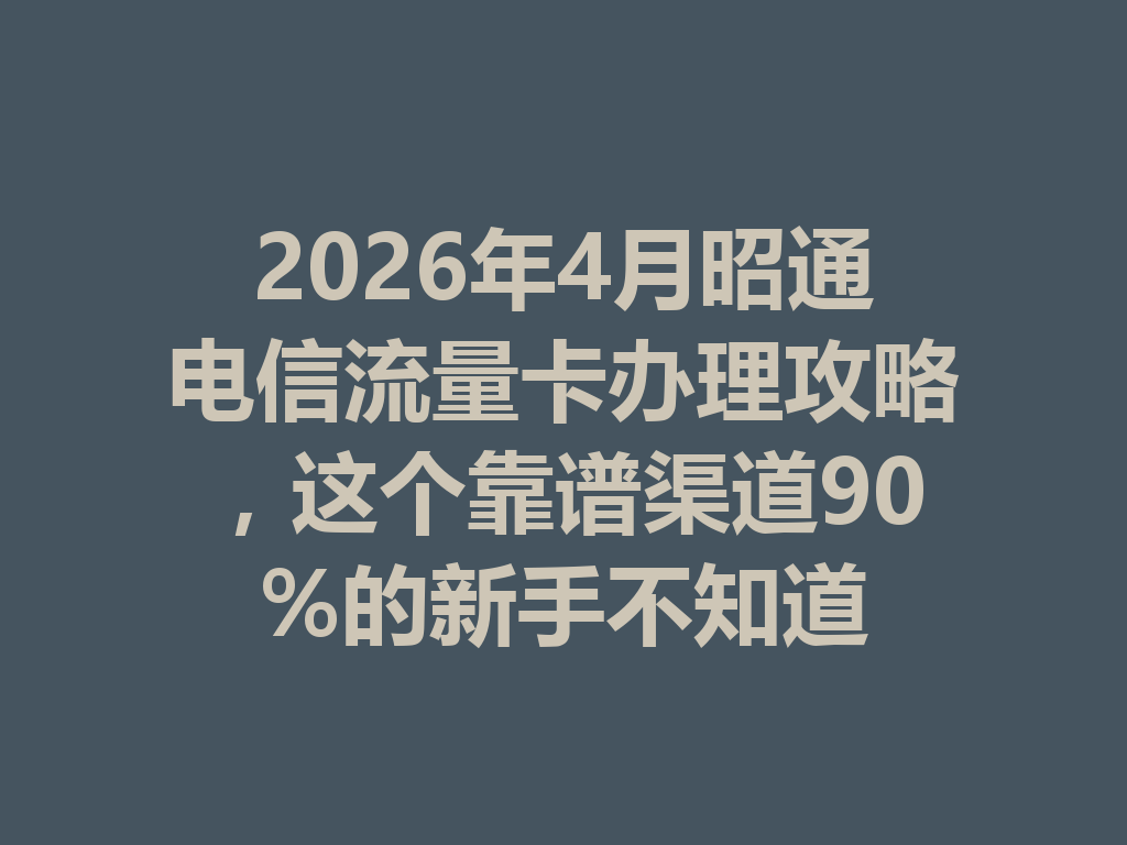 2026年4月昭通电信流量卡办理攻略，这个靠谱渠道90%的新手不知道