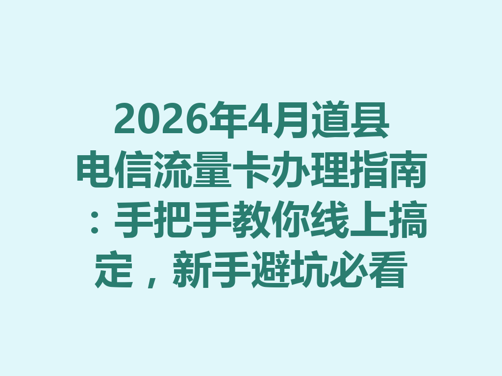2026年4月道县电信流量卡办理指南：手把手教你线上搞定，新手避坑必看