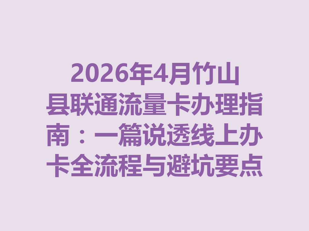 2026年4月竹山县联通流量卡办理指南：一篇说透线上办卡全流程与避坑要点