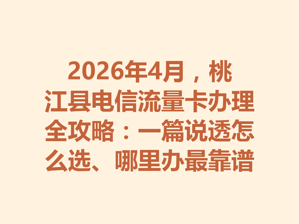 2026年4月，桃江县电信流量卡办理全攻略：一篇说透怎么选、哪里办最靠谱