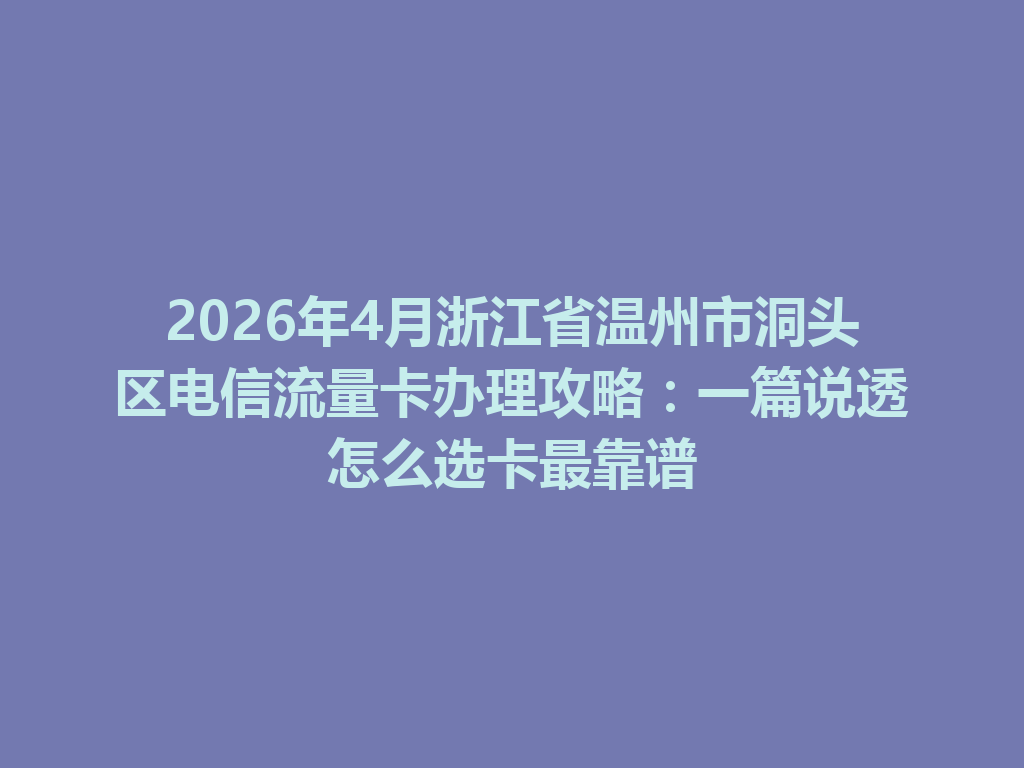 2026年4月浙江省温州市洞头区电信流量卡办理攻略：一篇说透怎么选卡最靠谱