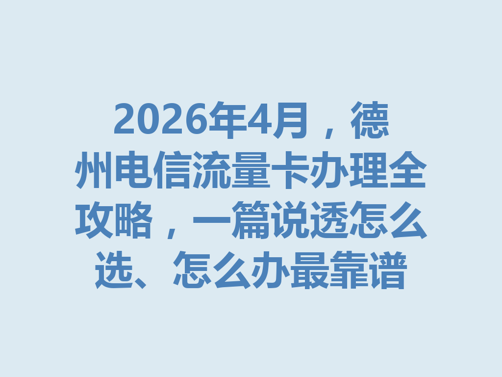 2026年4月，德州电信流量卡办理全攻略，一篇说透怎么选、怎么办最靠谱