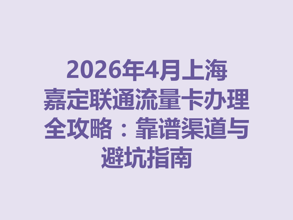 2026年4月上海嘉定联通流量卡办理全攻略：靠谱渠道与避坑指南