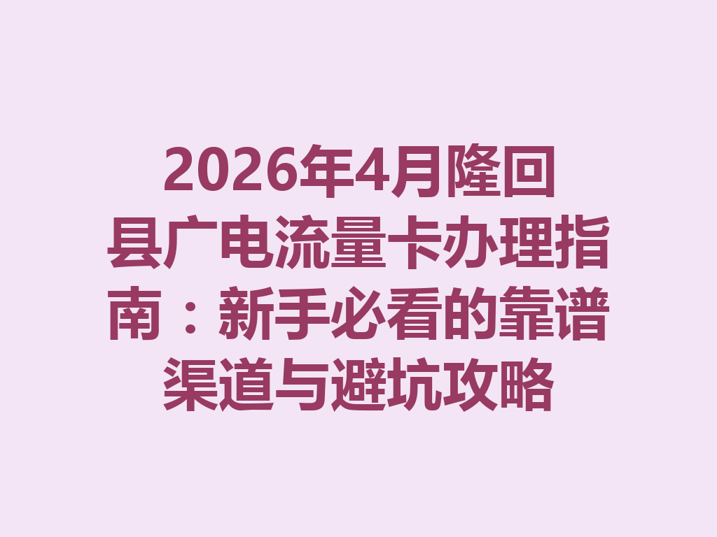 2026年4月隆回县广电流量卡办理指南：新手必看的靠谱渠道与避坑攻略
