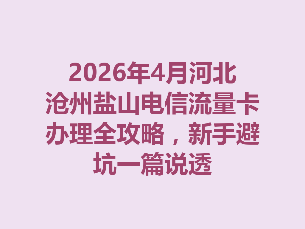 2026年4月河北沧州盐山电信流量卡办理全攻略，新手避坑一篇说透