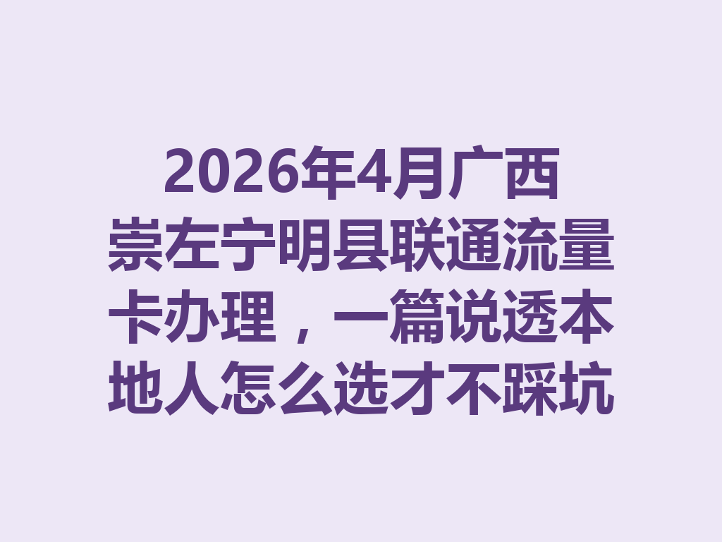 2026年4月广西崇左宁明县联通流量卡办理，一篇说透本地人怎么选才不踩坑