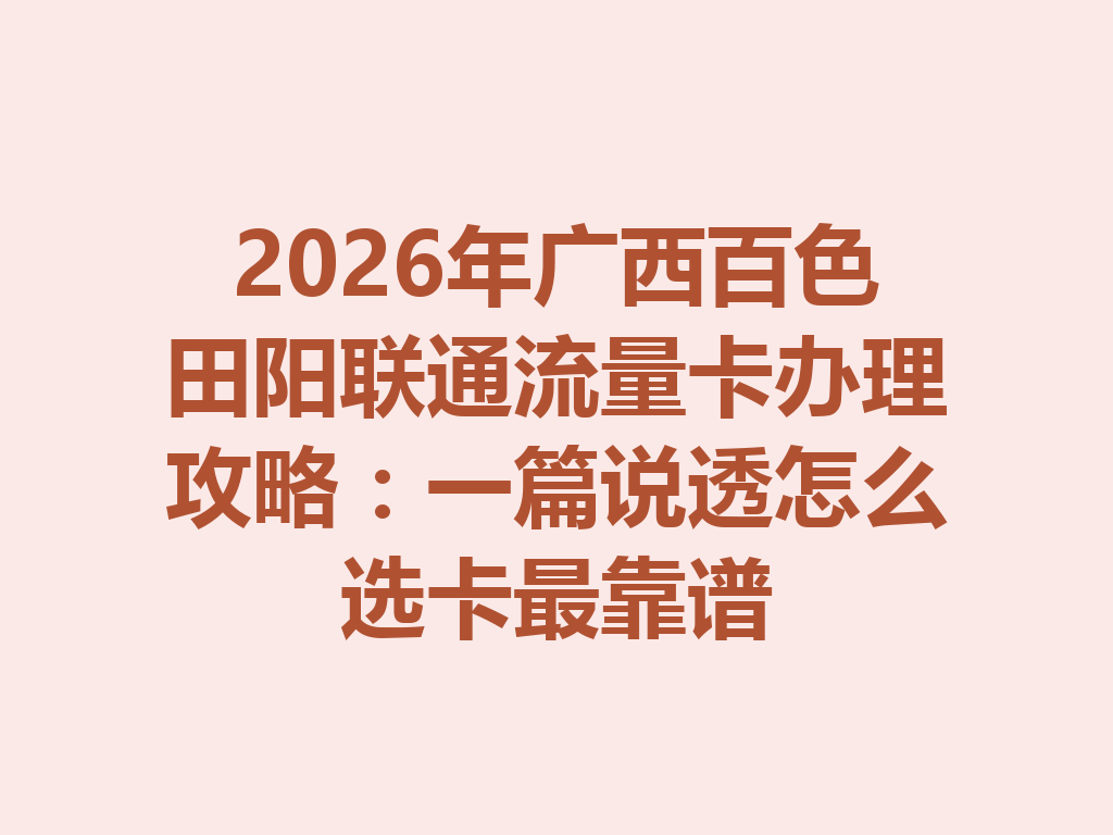 2026年广西百色田阳联通流量卡办理攻略：一篇说透怎么选卡最靠谱