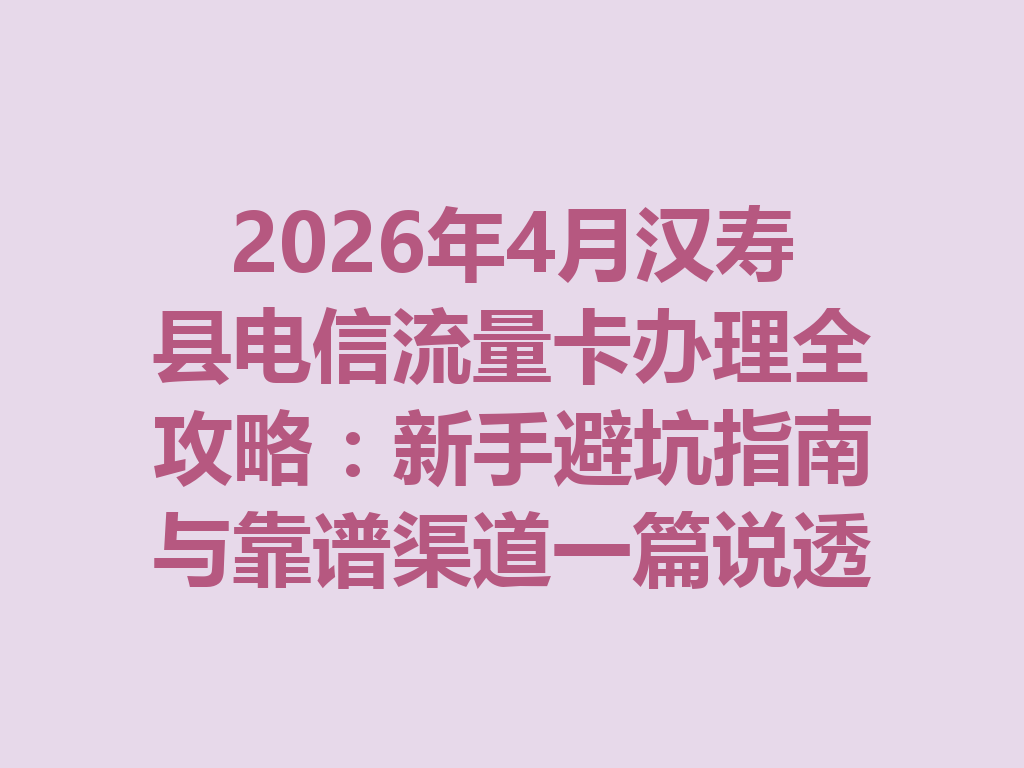2026年4月汉寿县电信流量卡办理全攻略：新手避坑指南与靠谱渠道一篇说透