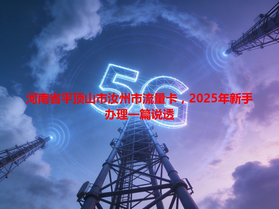 河南省平顶山市汝州市流量卡，2025年新手办理一篇说透