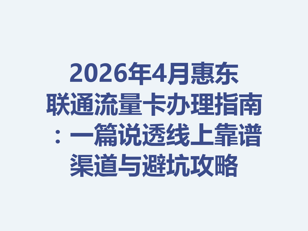 2026年4月惠东联通流量卡办理指南：一篇说透线上靠谱渠道与避坑攻略