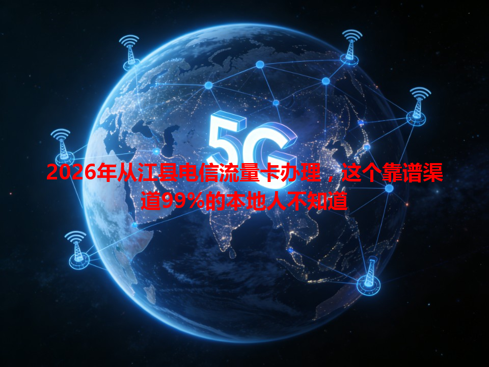 2026年从江县电信流量卡办理，这个靠谱渠道99%的本地人不知道