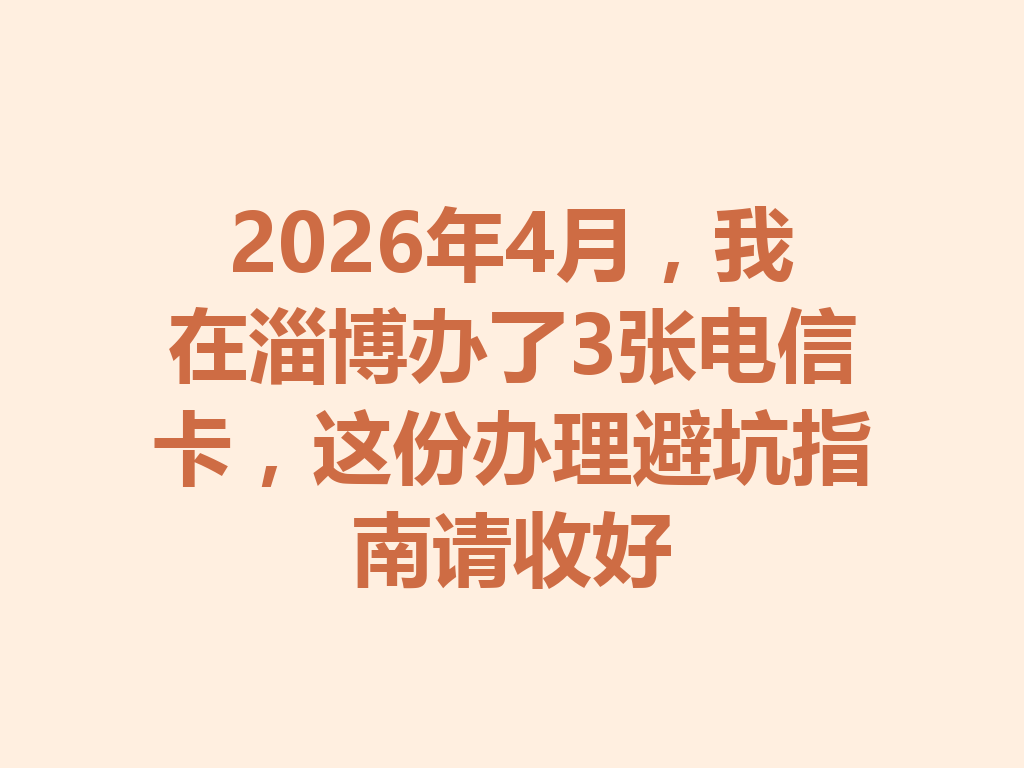 2026年4月，我在淄博办了3张电信卡，这份办理避坑指南请收好