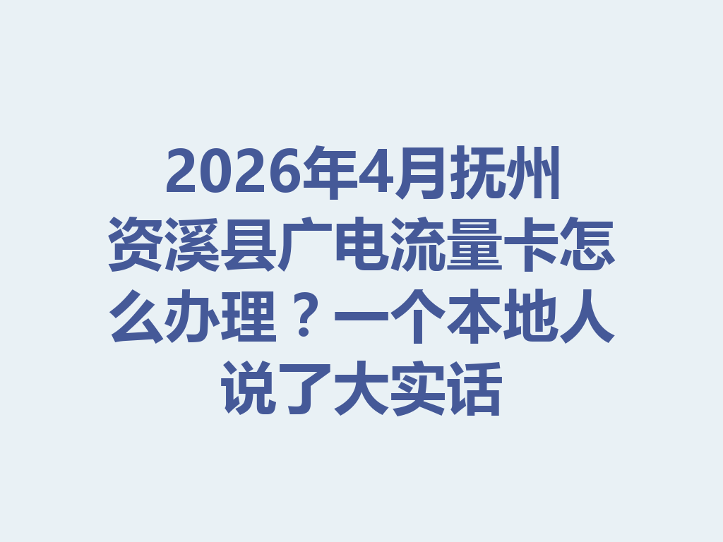 2026年4月抚州资溪县广电流量卡怎么办理？一个本地人说了大实话