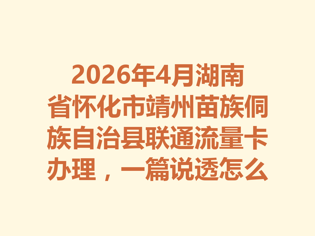 2026年4月湖南省怀化市靖州苗族侗族自治县联通流量卡办理，一篇说透怎么选最靠谱