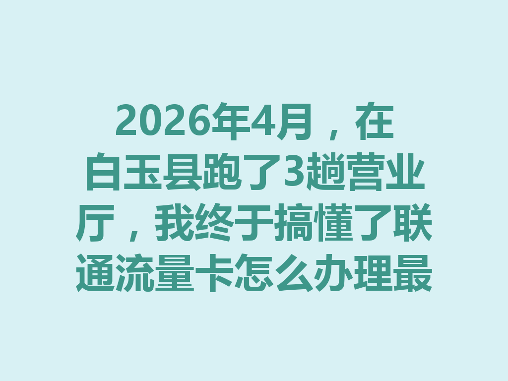 2026年4月，在白玉县跑了3趟营业厅，我终于搞懂了联通流量卡怎么办理最靠谱