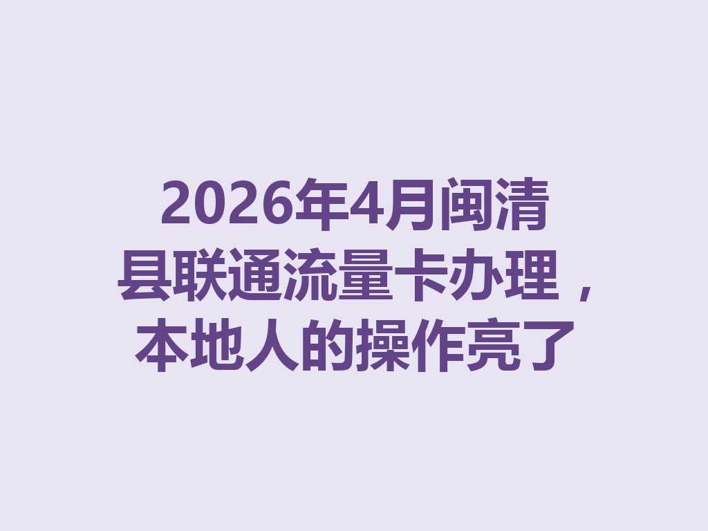 2026年4月闽清县联通流量卡办理，本地人的操作亮了