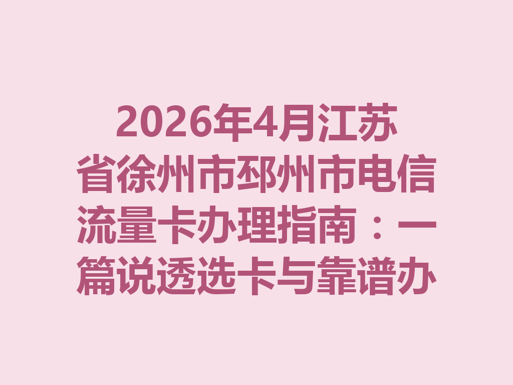 2026年4月江苏省徐州市邳州市电信流量卡办理指南：一篇说透选卡与靠谱办理全攻略