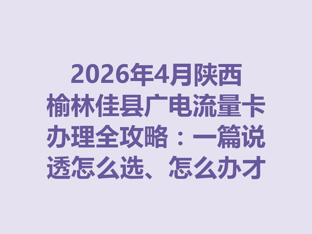 2026年4月陕西榆林佳县广电流量卡办理全攻略：一篇说透怎么选、怎么办才靠谱