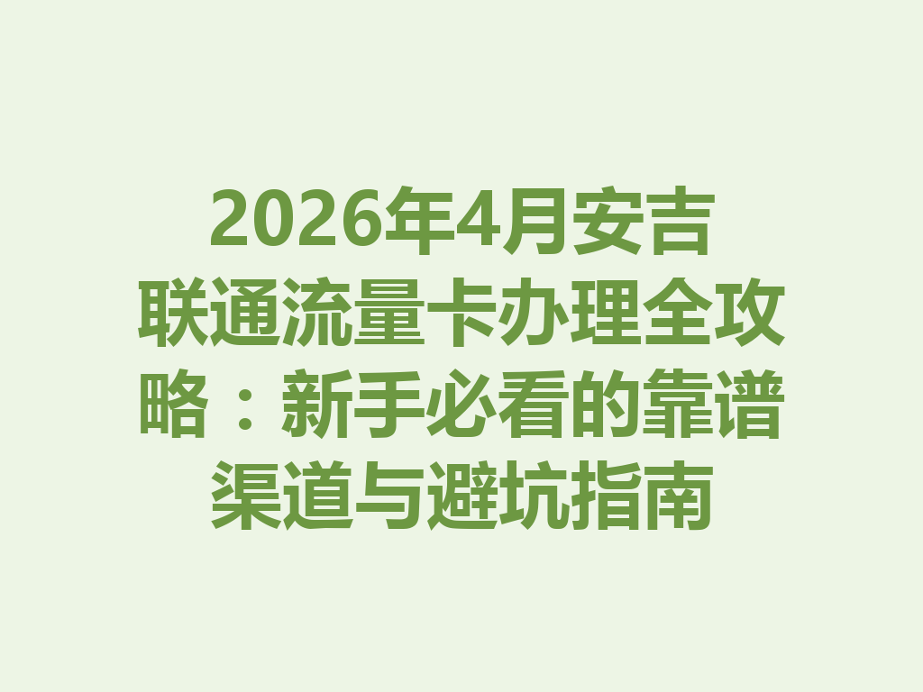 2026年4月安吉联通流量卡办理全攻略：新手必看的靠谱渠道与避坑指南