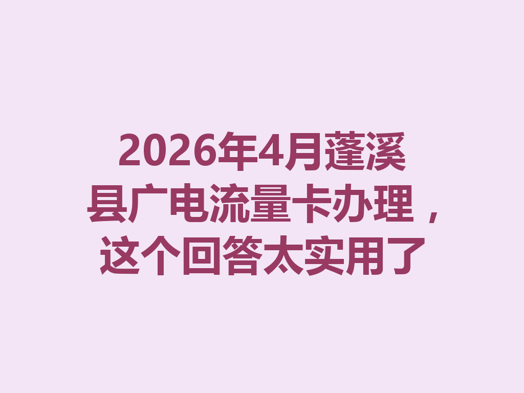 2026年4月蓬溪县广电流量卡办理，这个回答太实用了