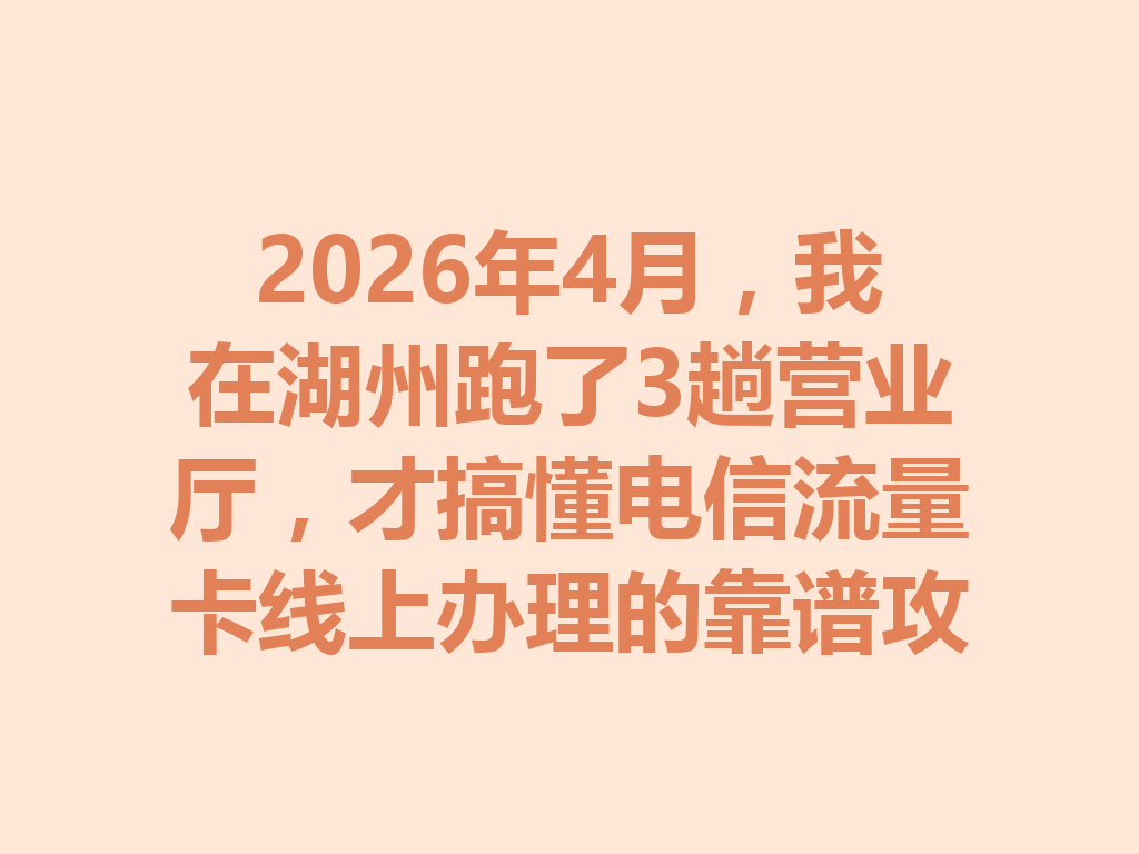 2026年4月，我在湖州跑了3趟营业厅，才搞懂电信流量卡线上办理的靠谱攻略