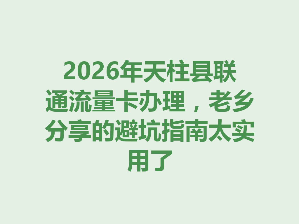 2026年天柱县联通流量卡办理，老乡分享的避坑指南太实用了