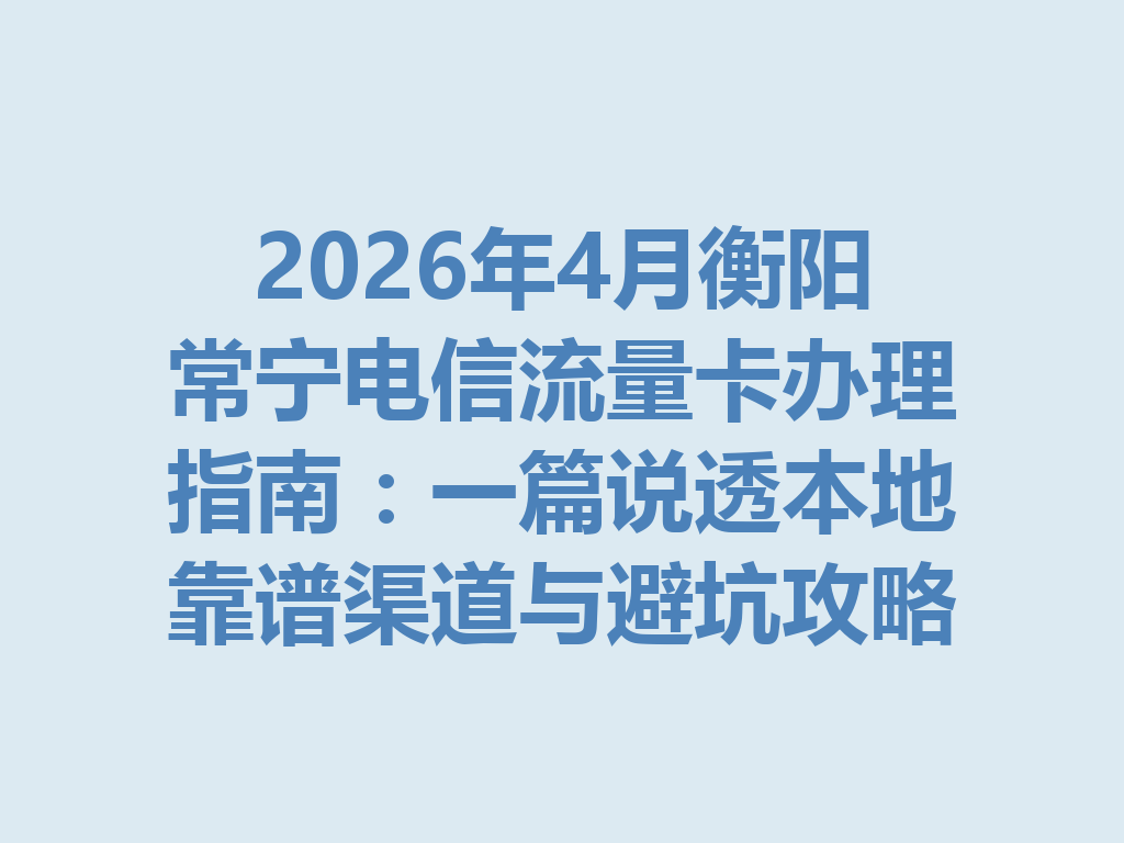 2026年4月衡阳常宁电信流量卡办理指南：一篇说透本地靠谱渠道与避坑攻略