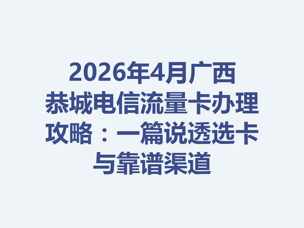 2026年4月广西恭城电信流量卡办理攻略：一篇说透选卡与靠谱渠道