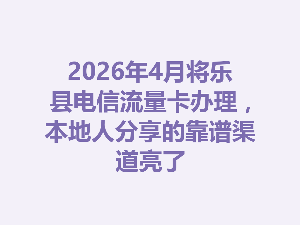 2026年4月将乐县电信流量卡办理,本地人分享的靠谱渠道亮了
