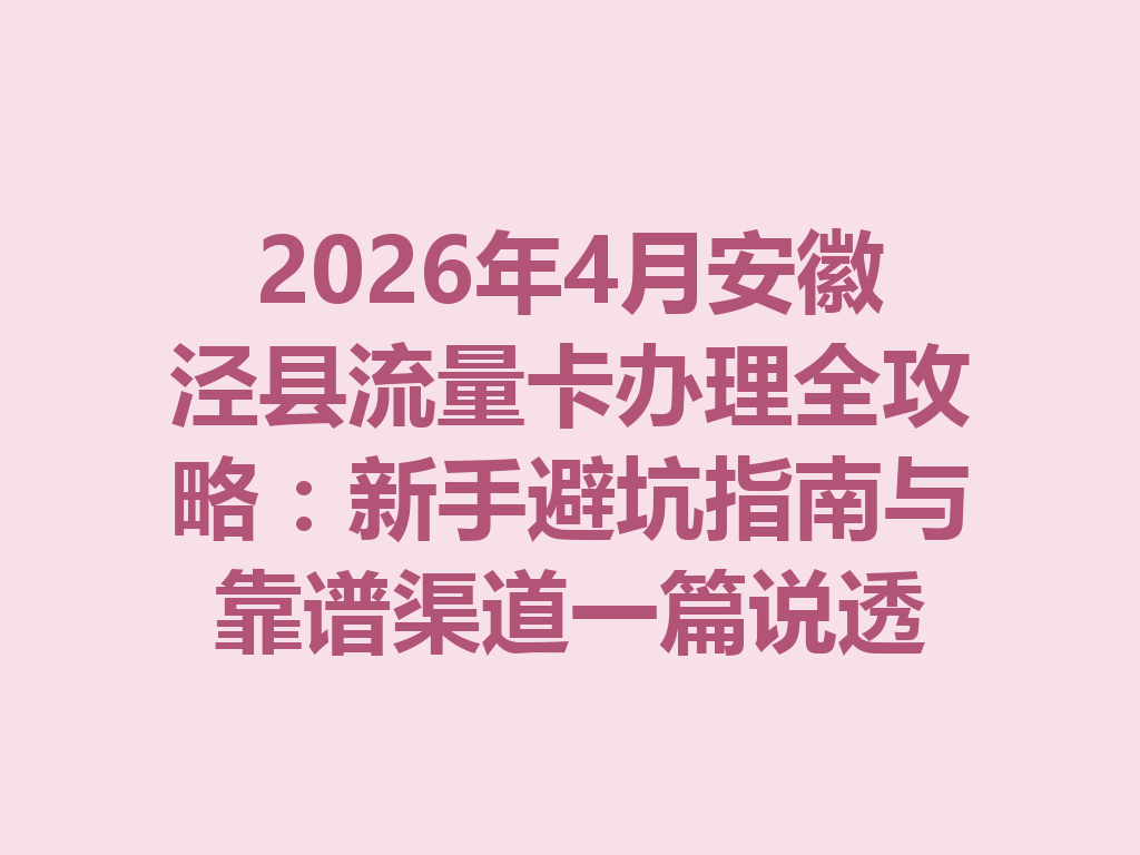 2026年4月安徽泾县流量卡办理全攻略：新手避坑指南与靠谱渠道一篇说透