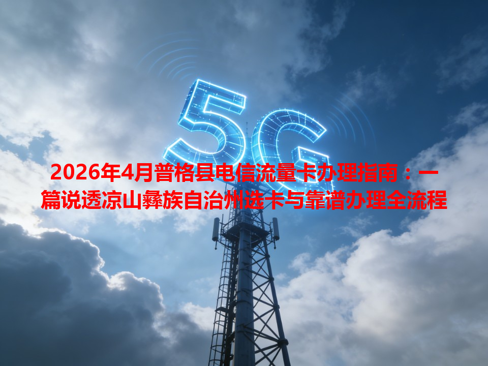 2026年4月普格县电信流量卡办理指南：一篇说透凉山彝族自治州选卡与靠谱办理全流程