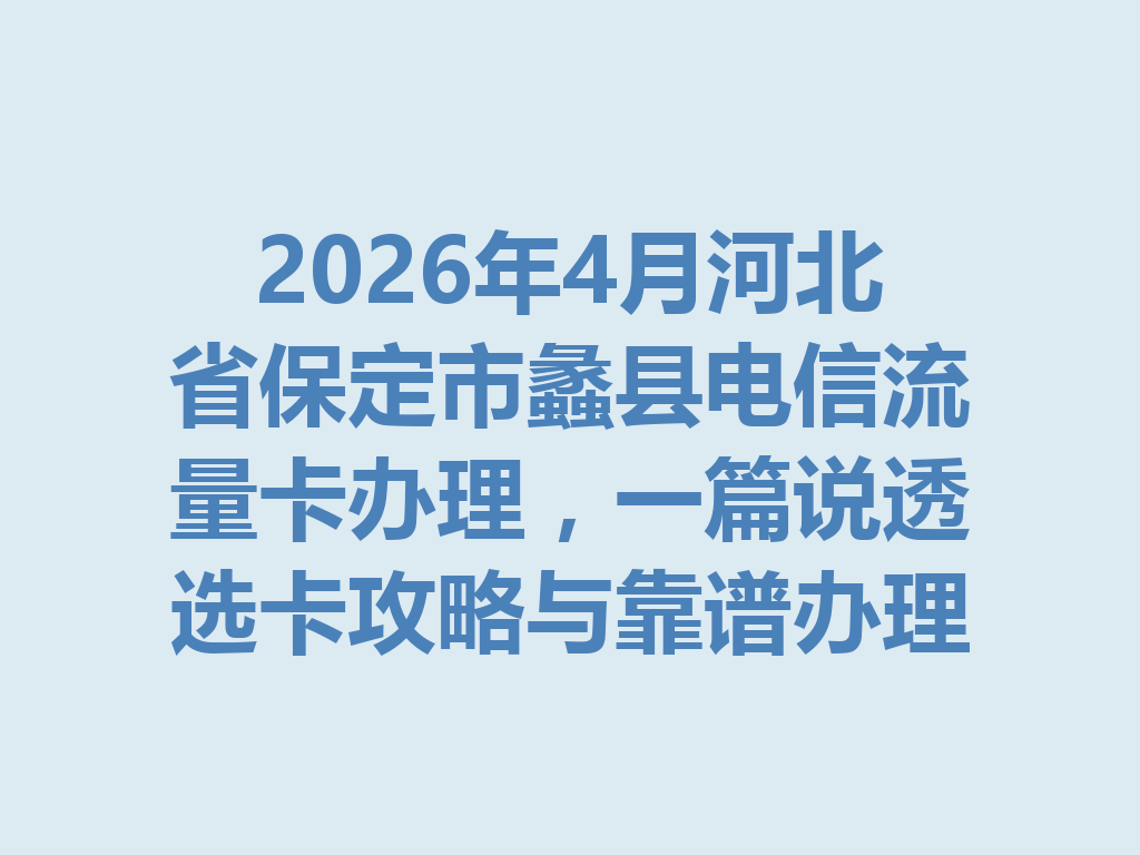 2026年4月河北省保定市蠡县电信流量卡办理，一篇说透选卡攻略与靠谱办理渠道
